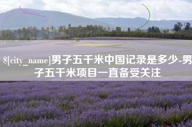 凤城男子五千米中国记录是多少-男子五千米项目一直备受关注