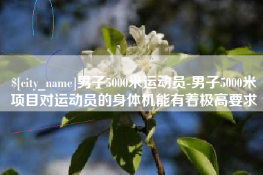 凤城男子5000米运动员-男子5000米项目对运动员的身体机能有着极高要求