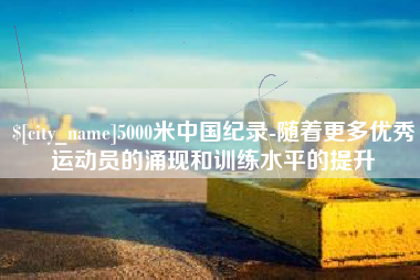 凤城5000米中国纪录-随着更多优秀运动员的涌现和训练水平的提升