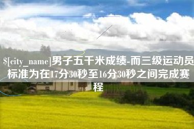 凤城男子五千米成绩-而三级运动员标准为在17分30秒至16分30秒之间完成赛程