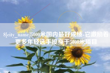 凤城5000米国内最好成绩-它激励着更多年轻选手投身于5000米项目