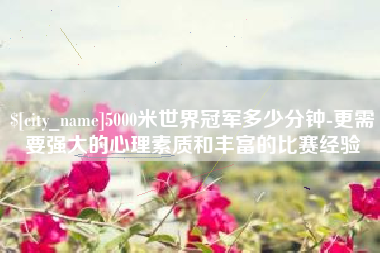 凤城5000米世界冠军多少分钟-更需要强大的心理素质和丰富的比赛经验