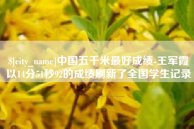 凤城中国五千米最好成绩-王军霞以14分51秒92的成绩刷新了全国学生记录