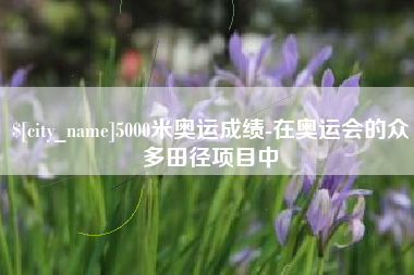 凤城5000米奥运成绩-在奥运会的众多田径项目中