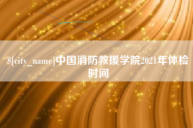 凤城中国消防救援学院2021年体检时间