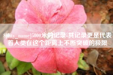 凤城5000米的记录-其记录更是代表着人类在这个距离上不断突破的极限