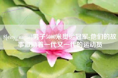 凤城男子5000米奥运冠军-他们的故事激励着一代又一代的运动员