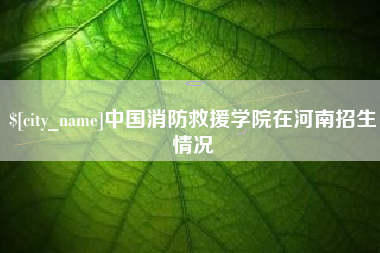 凤城中国消防救援学院在河南招生情况