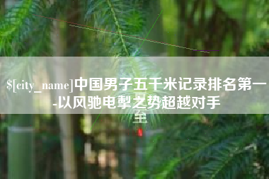 凤城中国男子五千米记录排名第一-以风驰电掣之势超越对手