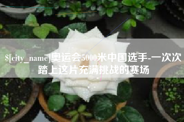 凤城奥运会5000米中国选手-一次次踏上这片充满挑战的赛场