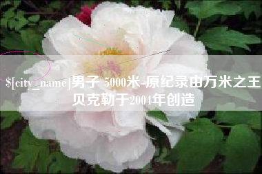 凤城男子 5000米-原纪录由万米之王贝克勒于2004年创造
