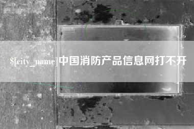 凤城中国消防产品信息网打不开