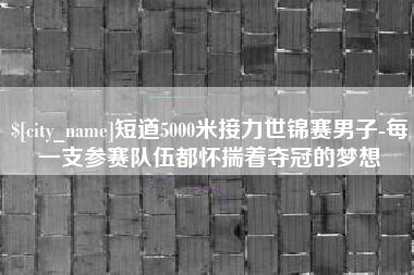 凤城短道5000米接力世锦赛男子-每一支参赛队伍都怀揣着夺冠的梦想