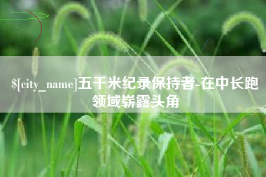 凤城五千米纪录保持者-在中长跑领域崭露头角