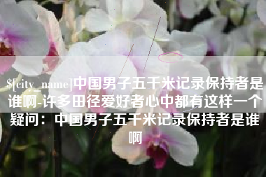 凤城中国男子五千米记录保持者是谁啊-许多田径爱好者心中都有这样一个疑问：中国男子五千米记录保持者是谁啊
