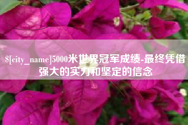 凤城5000米世界冠军成绩-最终凭借强大的实力和坚定的信念