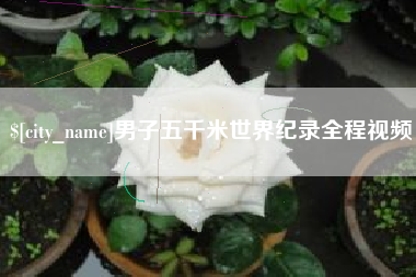 凤城男子五千米世界纪录全程视频