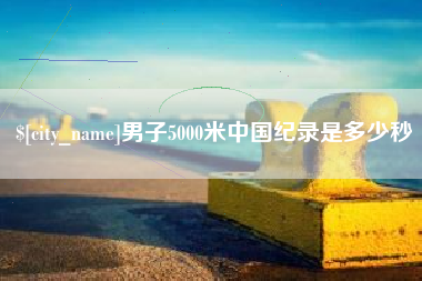 凤城男子5000米中国纪录是多少秒