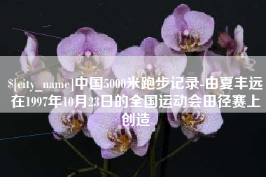 凤城中国5000米跑步记录-由夏丰远在1997年10月23日的全国运动会田径赛上创造