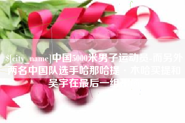 凤城中国5000米男子运动员-而另外两名中国队选手哈那哈提·木哈买提和吴宇在最后一组出场