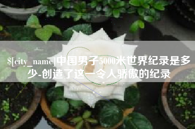 凤城中国男子5000米世界纪录是多少-创造了这一令人骄傲的纪录