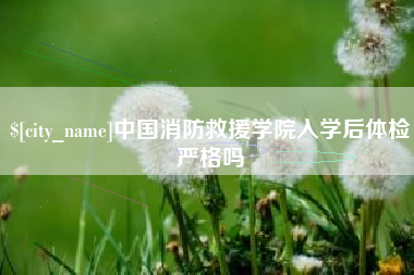 凤城中国消防救援学院入学后体检严格吗