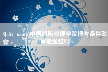 凤城中国消防救援学院报考条件政审能通过吗