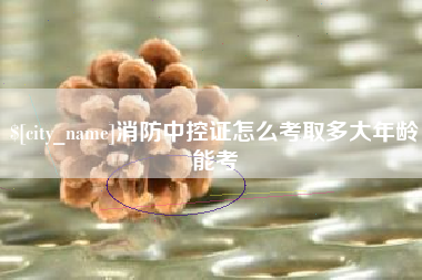 凤城消防中控证怎么考取多大年龄能考